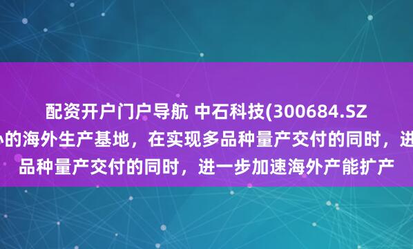 配资开户门户导航 中石科技(300684.SZ)：已建成以泰国为中心的海外生产基地，在实现多品种量产交付的同时，进一步加速海外产能扩产