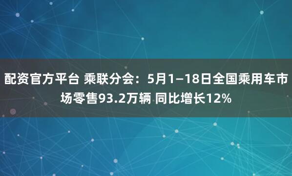 配资官方平台 乘联分会：5月1—18日全国乘用车市场零售93.2万辆 同比增长12%
