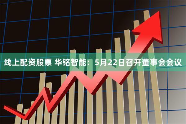 线上配资股票 华铭智能：5月22日召开董事会会议