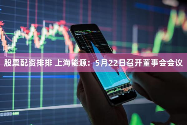 股票配资排排 上海能源：5月22日召开董事会会议