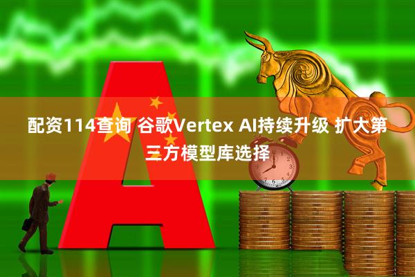 配资114查询 谷歌Vertex AI持续升级 扩大第三方模型库选择