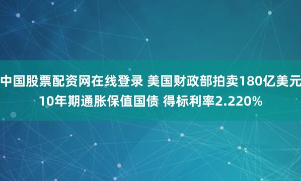中国股票配资网在线登录 美国财政部拍卖180亿美元10年期通胀保值国债 得标利率2.220%