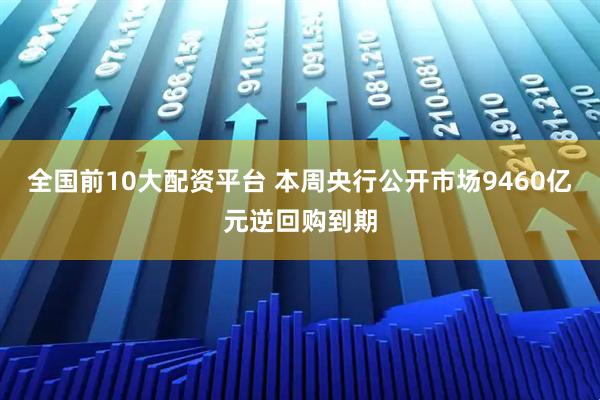 全国前10大配资平台 本周央行公开市场9460亿元逆回购到期