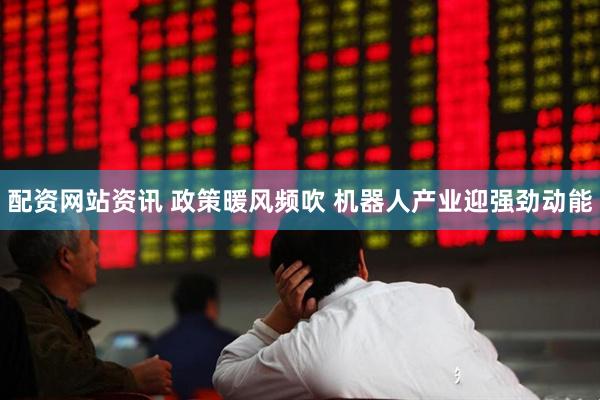 配资网站资讯 政策暖风频吹 机器人产业迎强劲动能