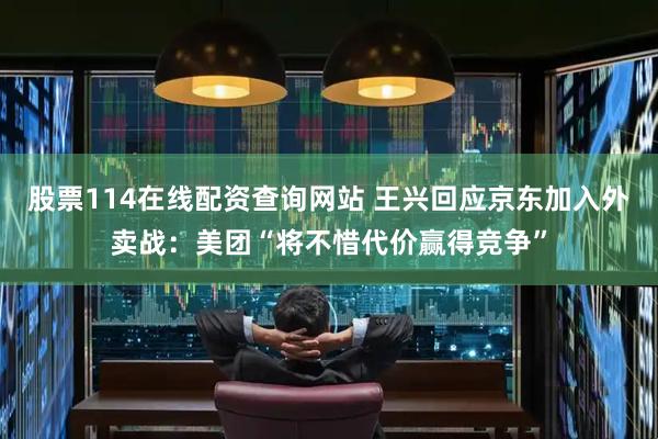 股票114在线配资查询网站 王兴回应京东加入外卖战：美团“将不惜代价赢得竞争”
