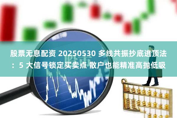 股票无息配资 20250530 多线共振抄底逃顶法：5 大信号锁定买卖点 散户也能精准高抛低吸