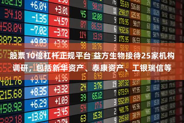 股票10倍杠杆正规平台 益方生物接待25家机构调研，包括新华资产、泰康资产、工银瑞信等