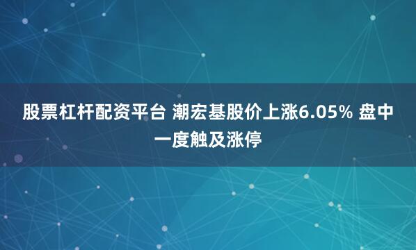 股票杠杆配资平台 潮宏基股价上涨6.05% 盘中一度触及涨停