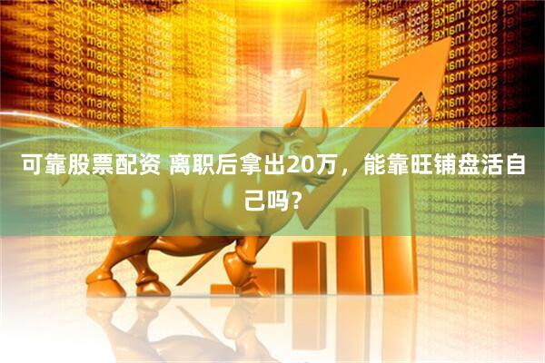 可靠股票配资 离职后拿出20万，能靠旺铺盘活自己吗？