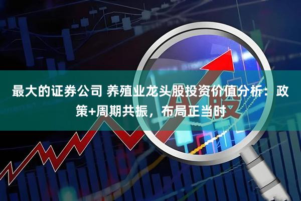 最大的证券公司 养殖业龙头股投资价值分析：政策+周期共振，布局正当时