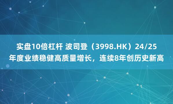 实盘10倍杠杆 波司登（3998.HK）24/25年度业绩稳健高质量增长，连续8年创历史新高