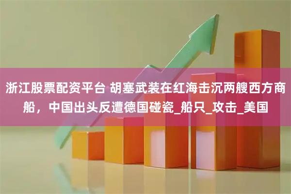 浙江股票配资平台 胡塞武装在红海击沉两艘西方商船，中国出头反遭德国碰瓷_船只_攻击_美国