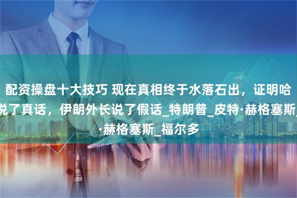 配资操盘十大技巧 现在真相终于水落石出，证明哈梅内伊说了真话，伊朗外长说了假话_特朗普_皮特·赫格塞斯_福尔多