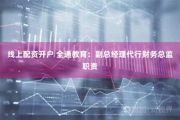 线上配资开户 全通教育：副总经理代行财务总监职责