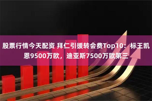 股票行情今天配资 拜仁引援转会费Top10：标王凯恩9500万欧，迪亚斯7500万欧第三