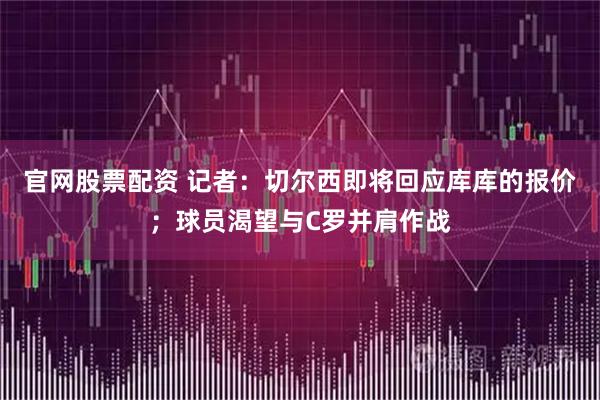官网股票配资 记者：切尔西即将回应库库的报价；球员渴望与C罗并肩作战