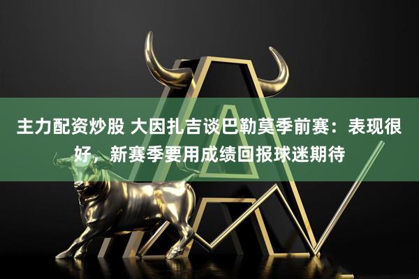 主力配资炒股 大因扎吉谈巴勒莫季前赛：表现很好，新赛季要用成绩回报球迷期待