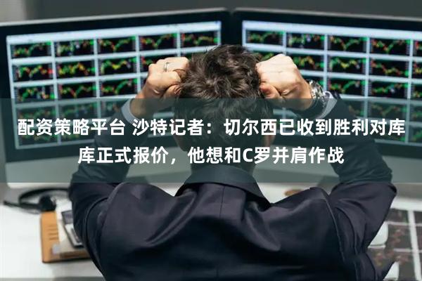 配资策略平台 沙特记者：切尔西已收到胜利对库库正式报价，他想和C罗并肩作战