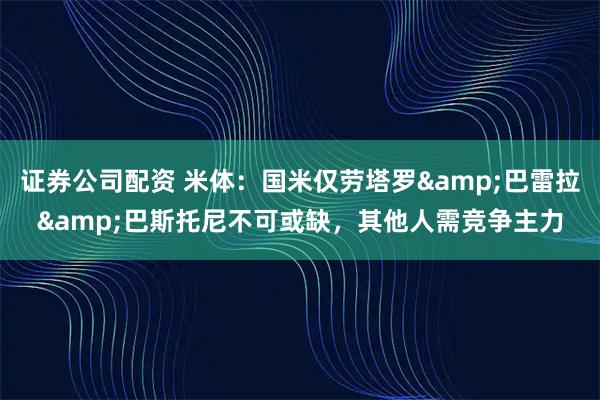 证券公司配资 米体：国米仅劳塔罗&巴雷拉&巴斯托尼不可或缺，其他人需竞争主力